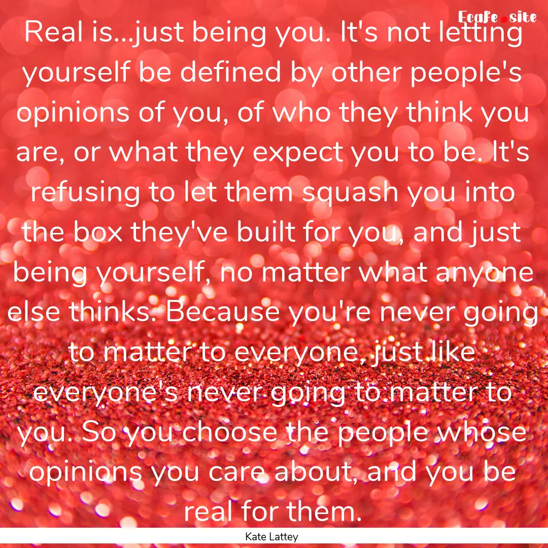 Real is...just being you. It's not letting.... : Quote by Kate Lattey