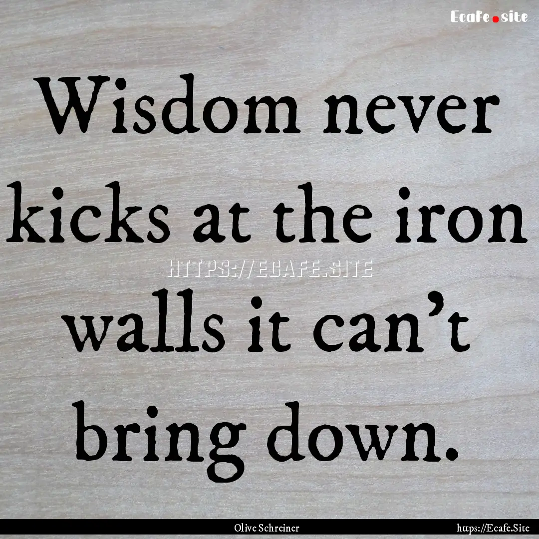 Wisdom never kicks at the iron walls it can't.... : Quote by Olive Schreiner