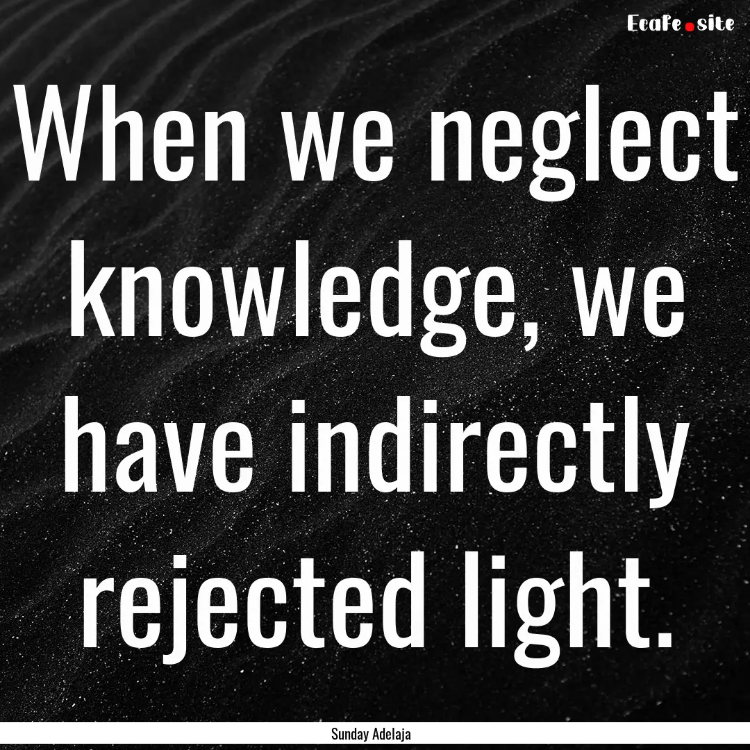 When we neglect knowledge, we have indirectly.... : Quote by Sunday Adelaja