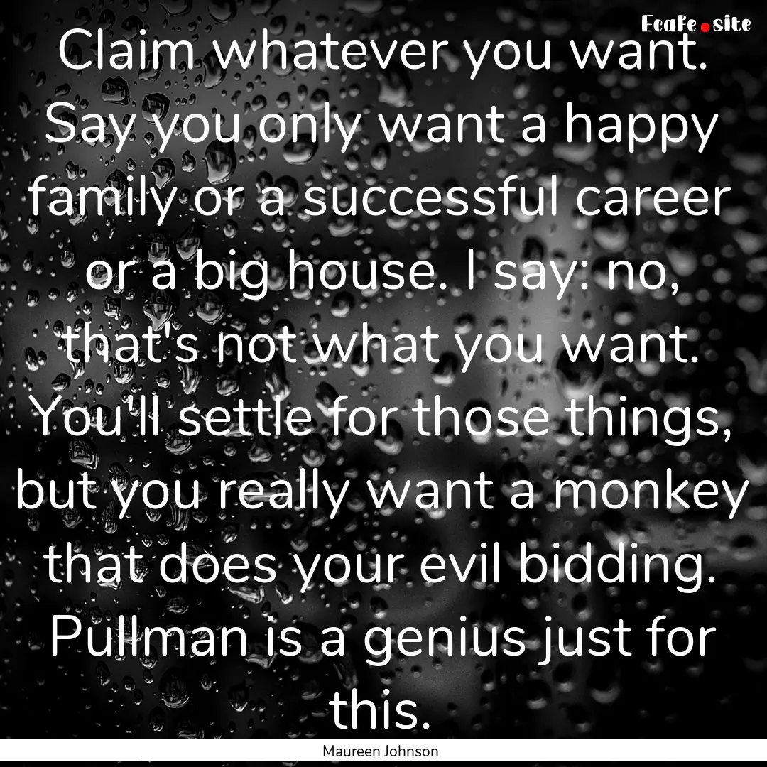 Claim whatever you want. Say you only want.... : Quote by Maureen Johnson