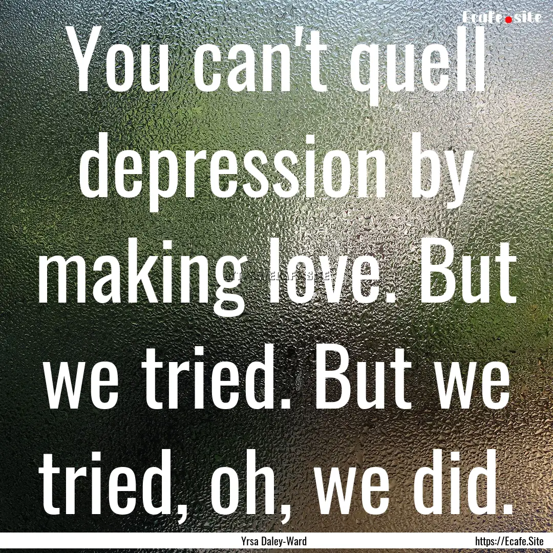 You can't quell depression by making love..... : Quote by Yrsa Daley-Ward