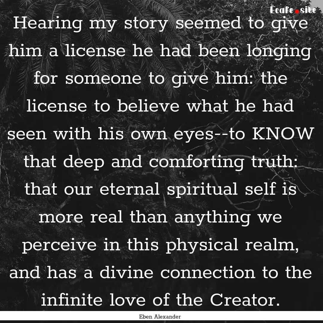 Hearing my story seemed to give him a license.... : Quote by Eben Alexander