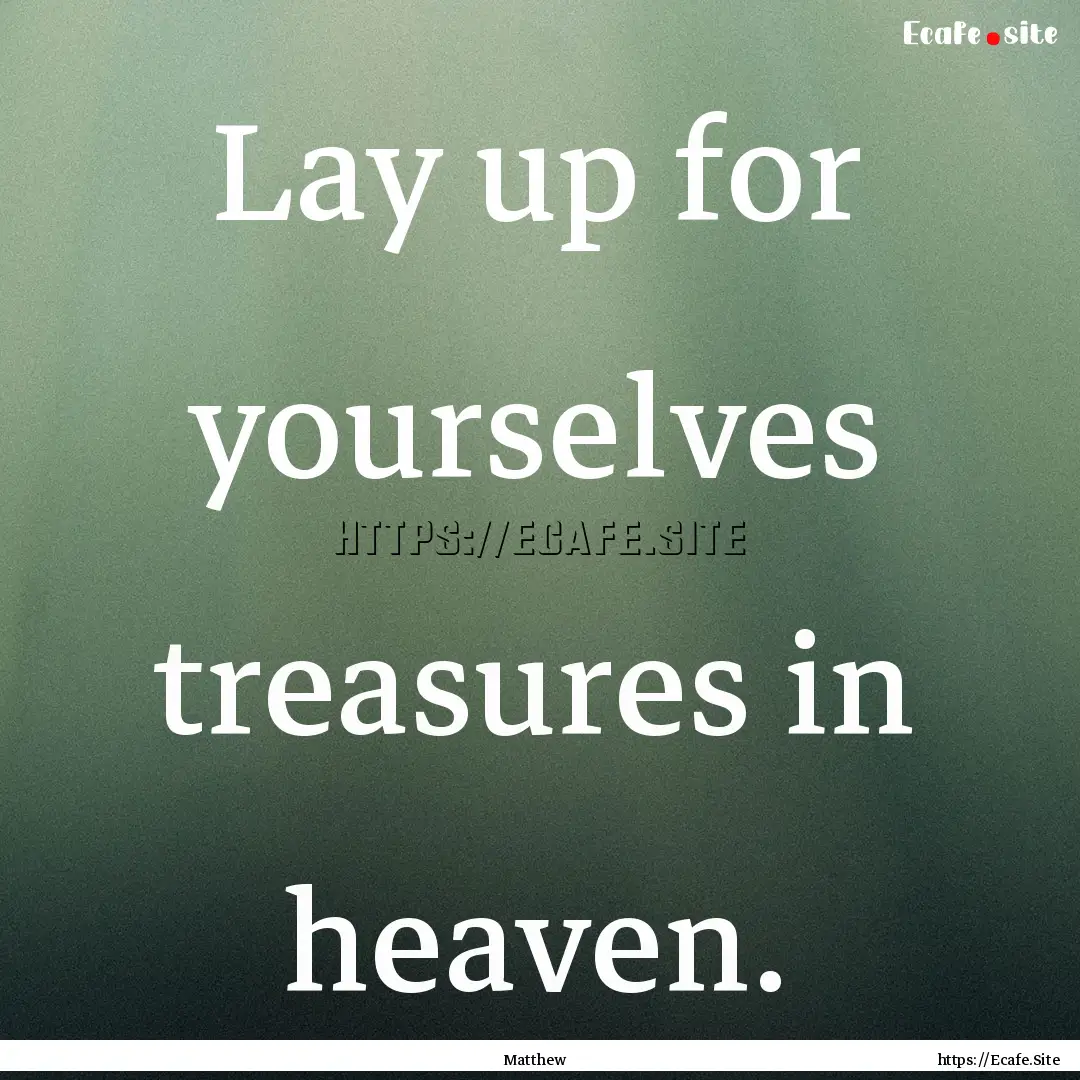 Lay up for yourselves treasures in heaven..... : Quote by Matthew