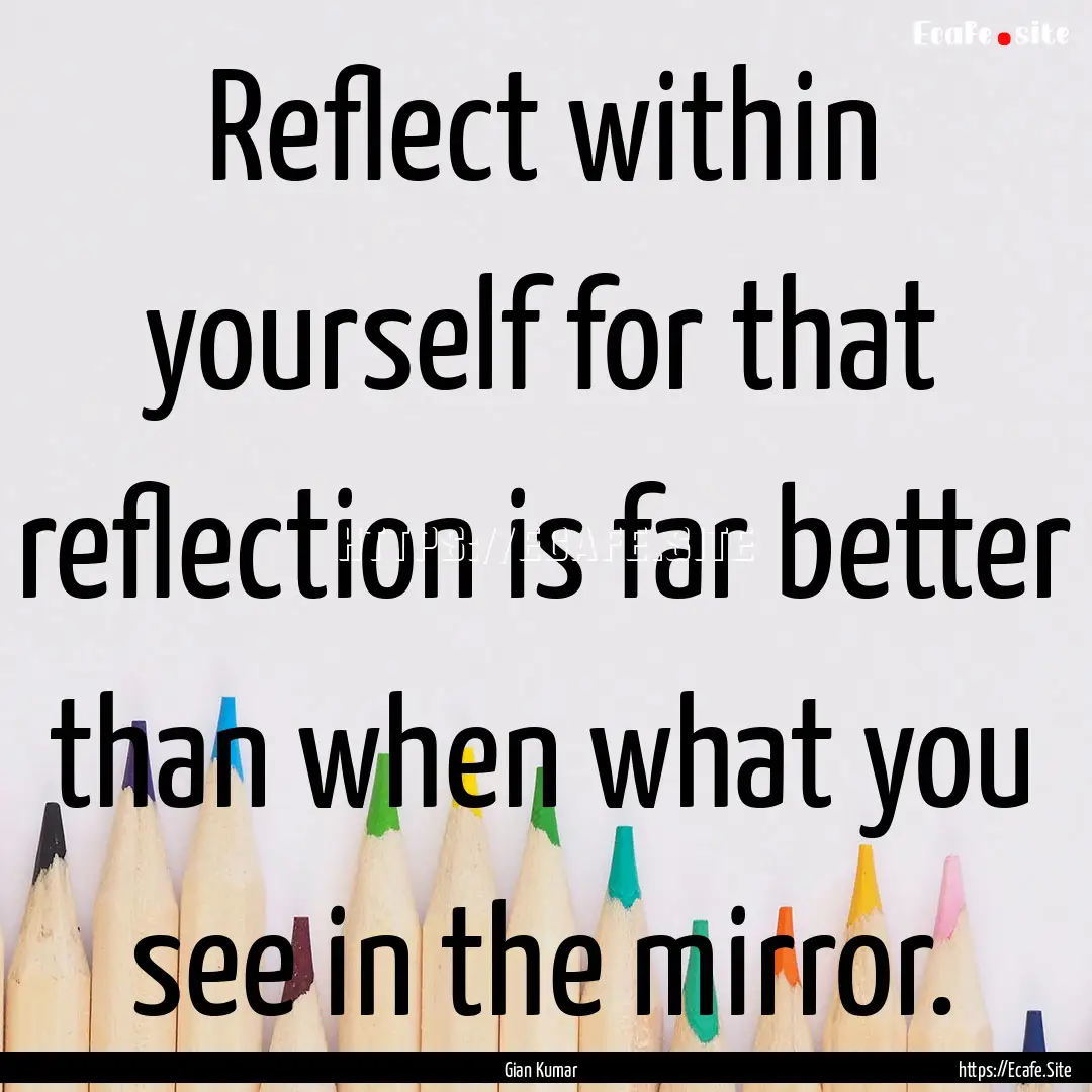 Reflect within yourself for that reflection.... : Quote by Gian Kumar