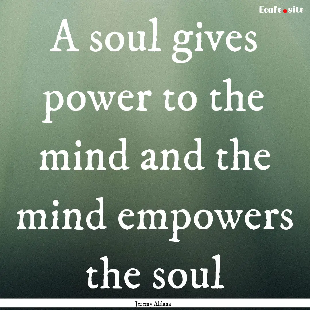 A soul gives power to the mind and the mind.... : Quote by Jeremy Aldana