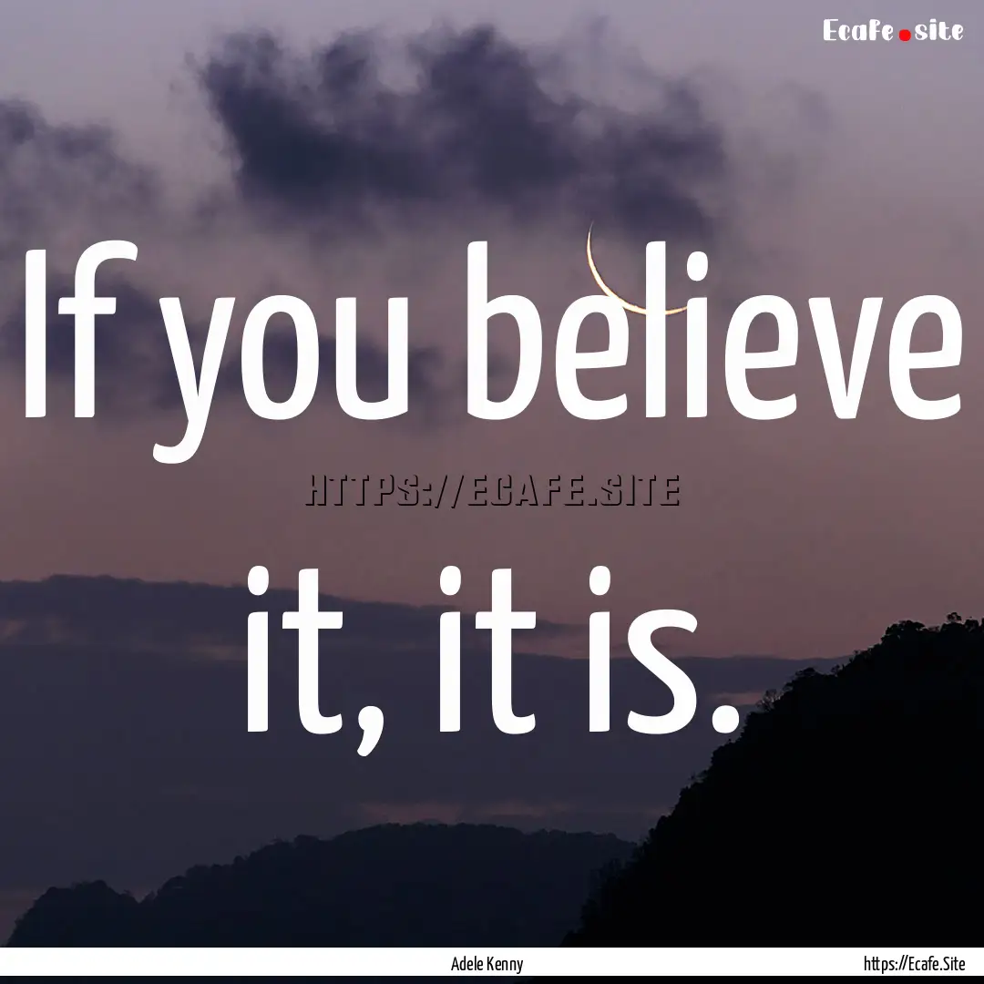 If you believe it, it is. : Quote by Adele Kenny