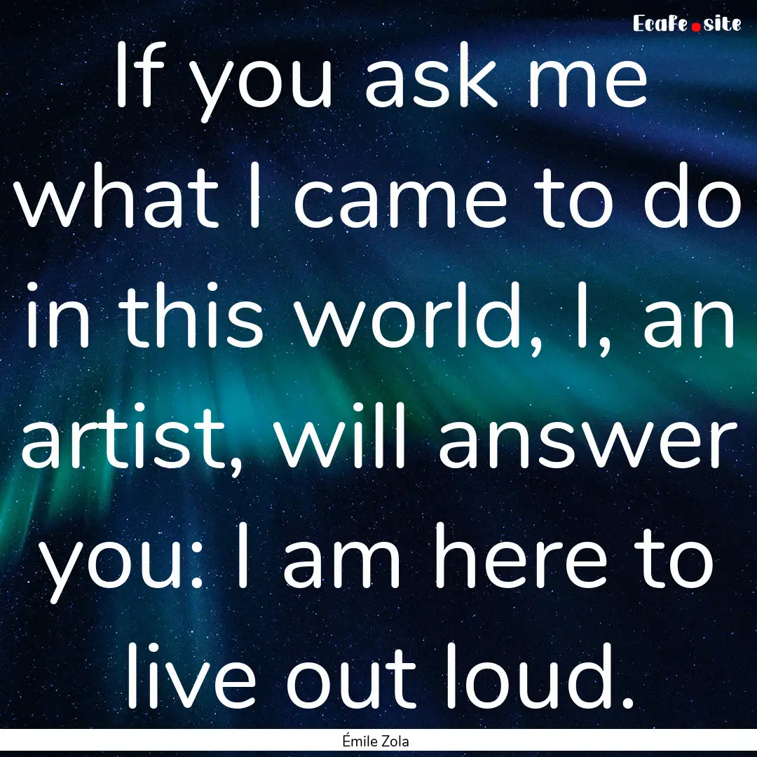 If you ask me what I came to do in this world,.... : Quote by Émile Zola