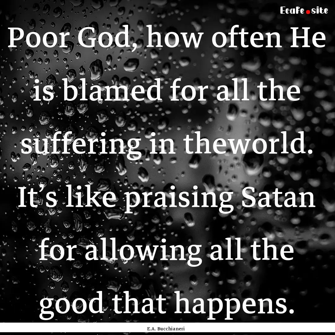 Poor God, how often He is blamed for all.... : Quote by E.A. Bucchianeri