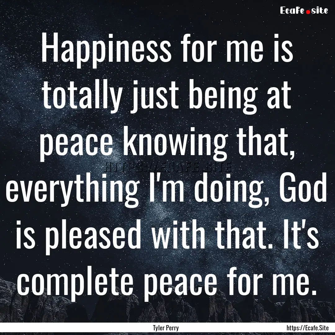 Happiness for me is totally just being at.... : Quote by Tyler Perry