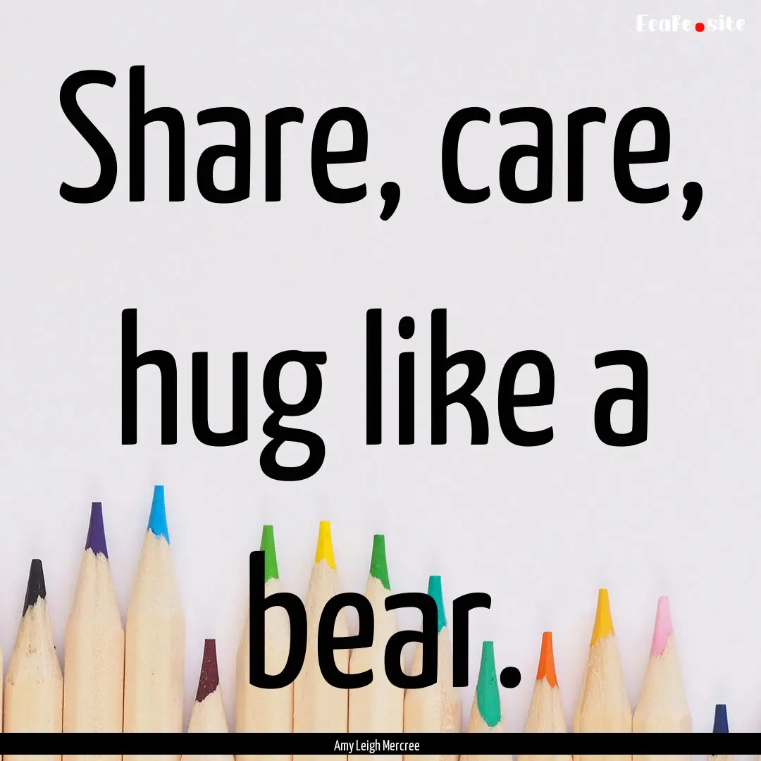 Share, care, hug like a bear. : Quote by Amy Leigh Mercree