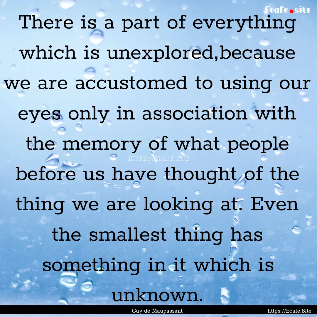 There is a part of everything which is unexplored,because.... : Quote by Guy de Maupassant