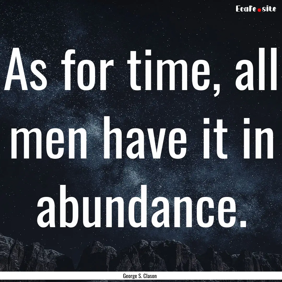 As for time, all men have it in abundance..... : Quote by George S. Clason