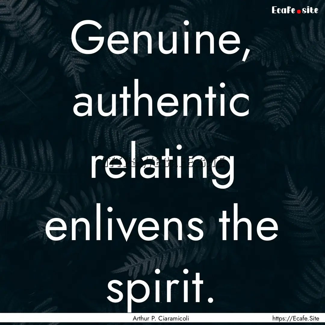 Genuine, authentic relating enlivens the.... : Quote by Arthur P. Ciaramicoli