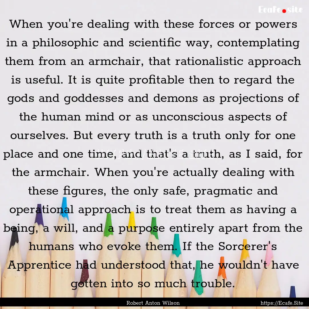 When you're dealing with these forces or.... : Quote by Robert Anton Wilson