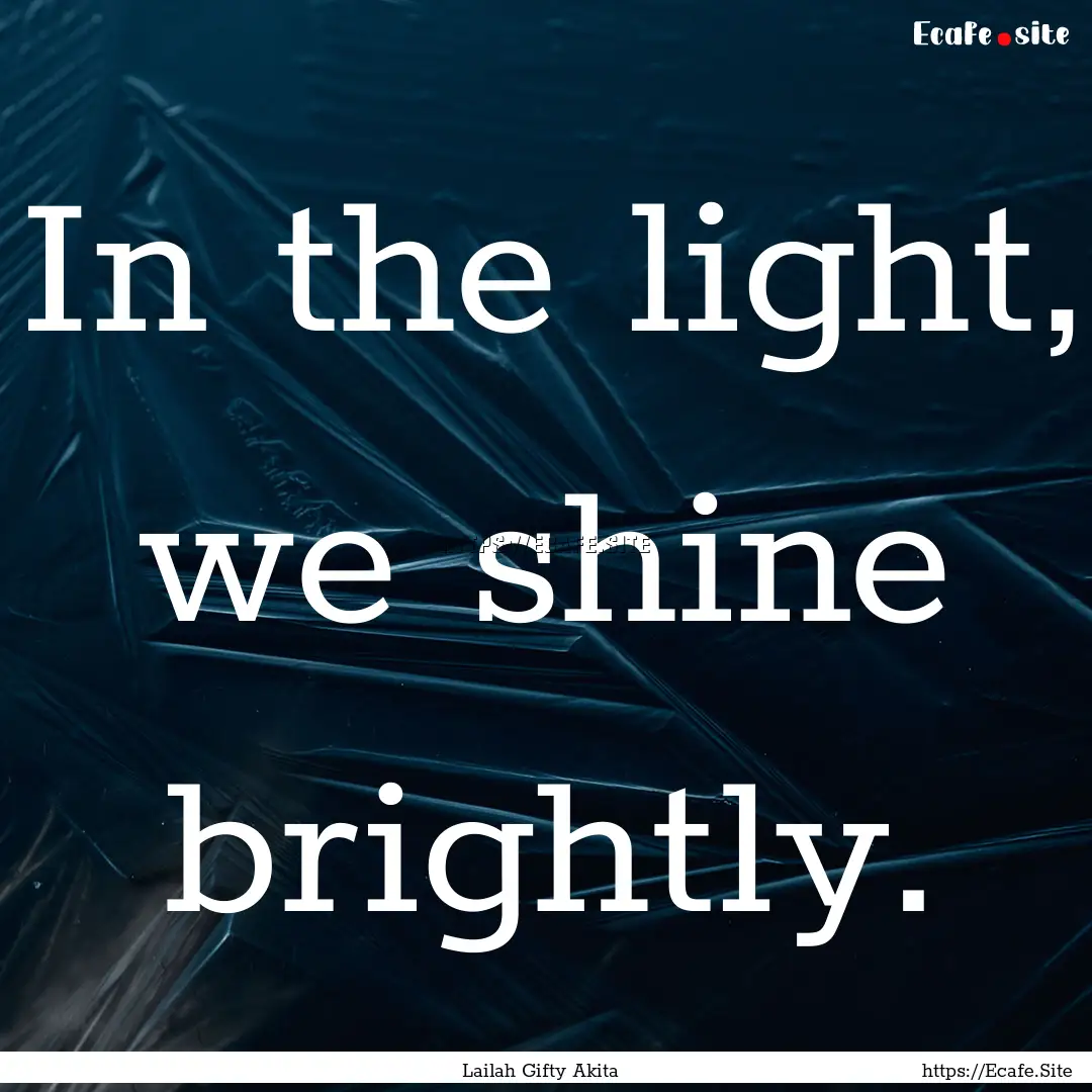 In the light, we shine brightly. : Quote by Lailah Gifty Akita