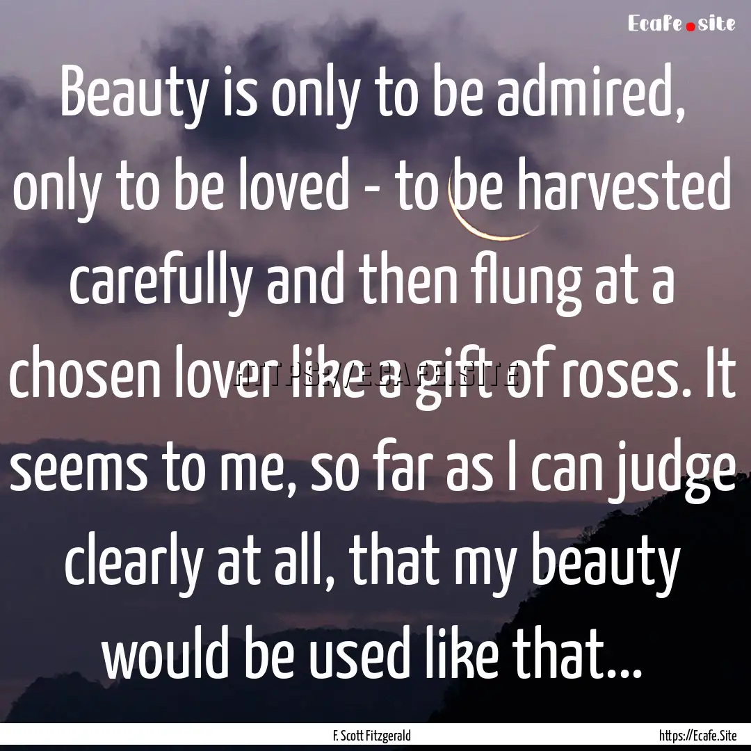 Beauty is only to be admired, only to be.... : Quote by F. Scott Fitzgerald