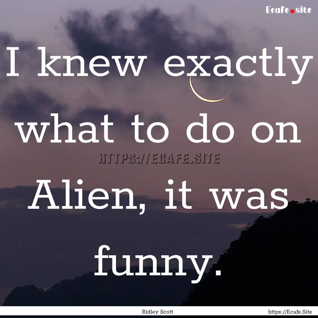 I knew exactly what to do on Alien, it was.... : Quote by Ridley Scott