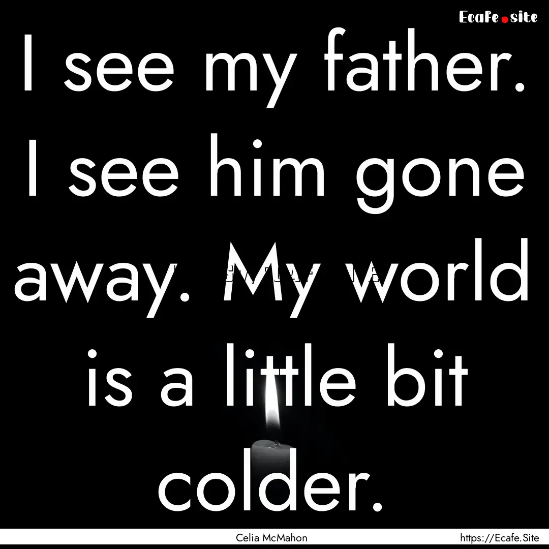 I see my father. I see him gone away. My.... : Quote by Celia McMahon