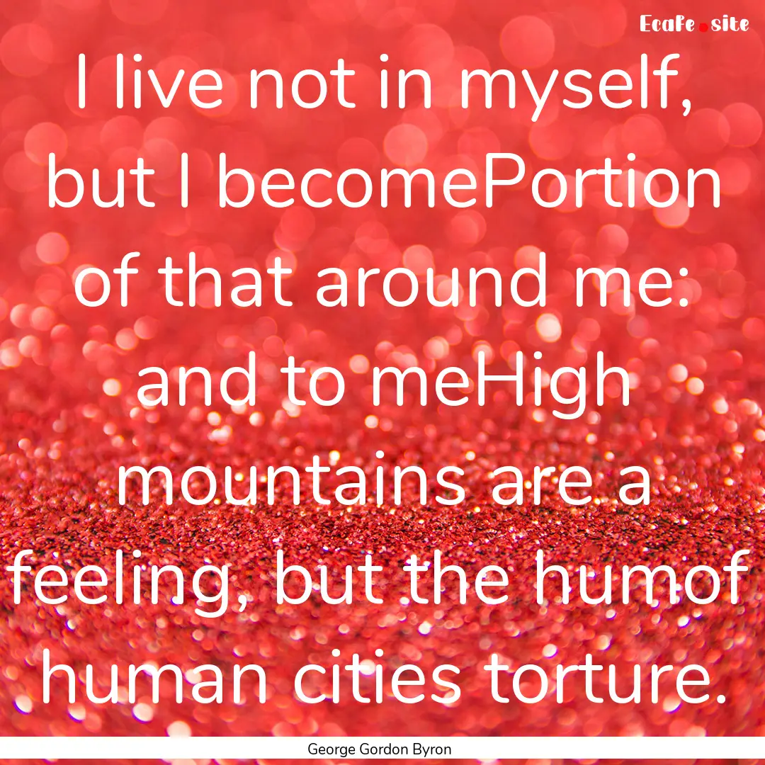 I live not in myself, but I becomePortion.... : Quote by George Gordon Byron