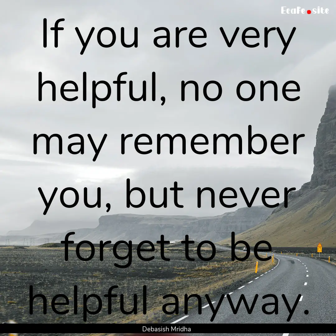 If you are very helpful, no one may remember.... : Quote by Debasish Mridha