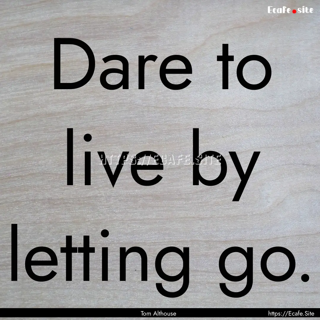 Dare to live by letting go. : Quote by Tom Althouse