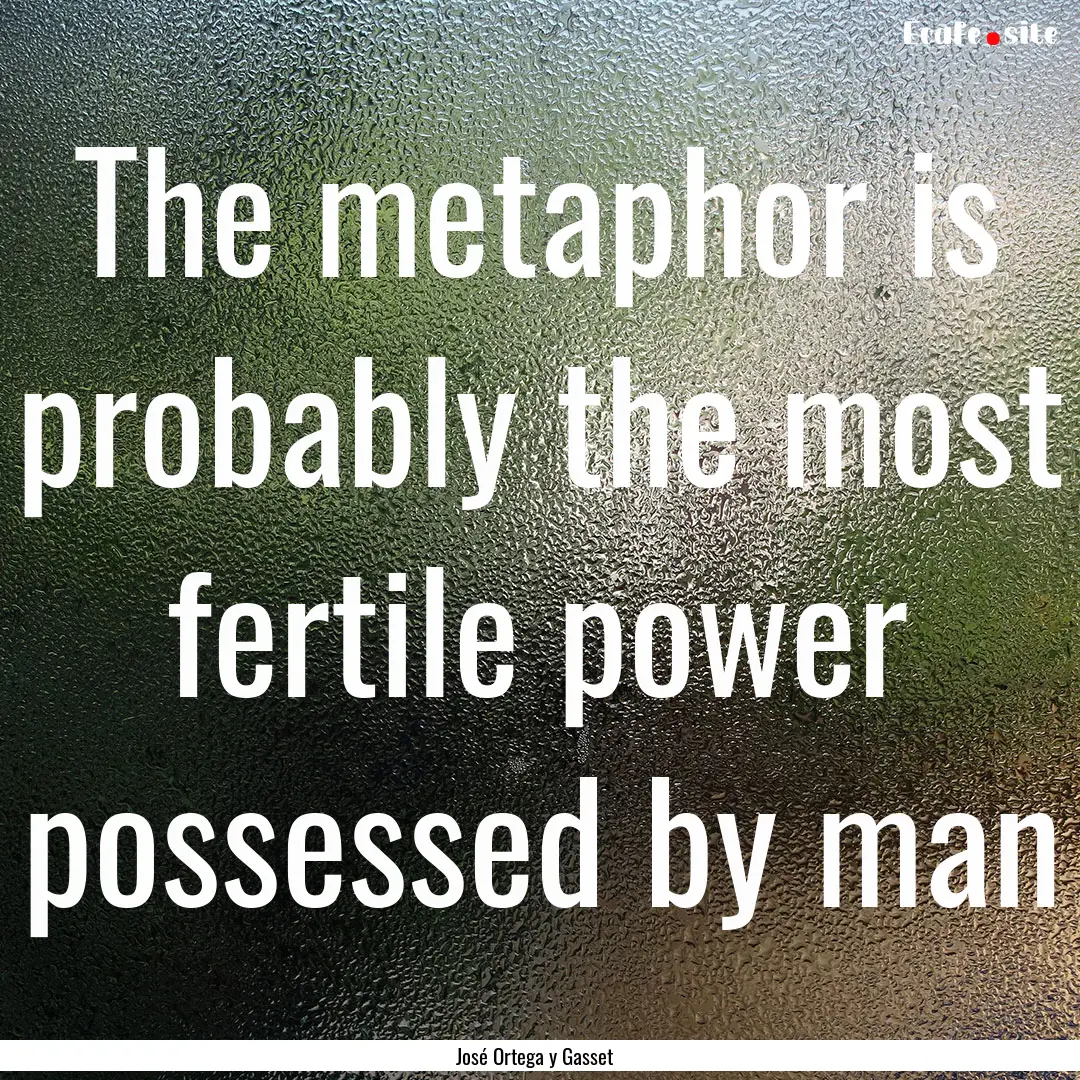 The metaphor is probably the most fertile.... : Quote by José Ortega y Gasset