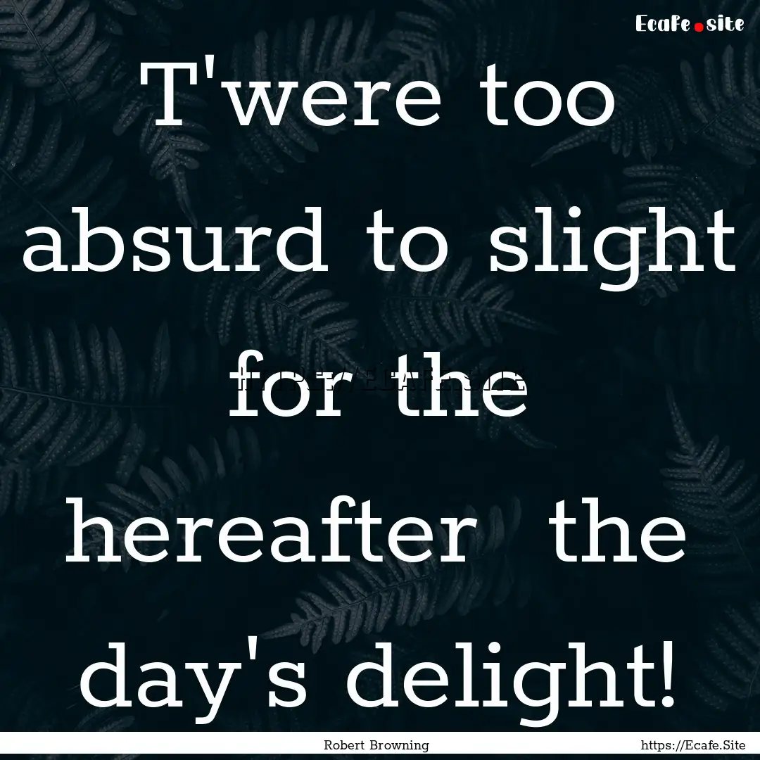 T'were too absurd to slight for the hereafter.... : Quote by Robert Browning