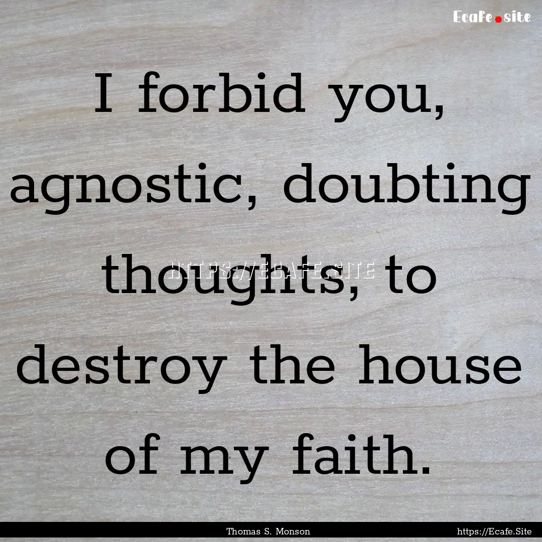 I forbid you, agnostic, doubting thoughts,.... : Quote by Thomas S. Monson