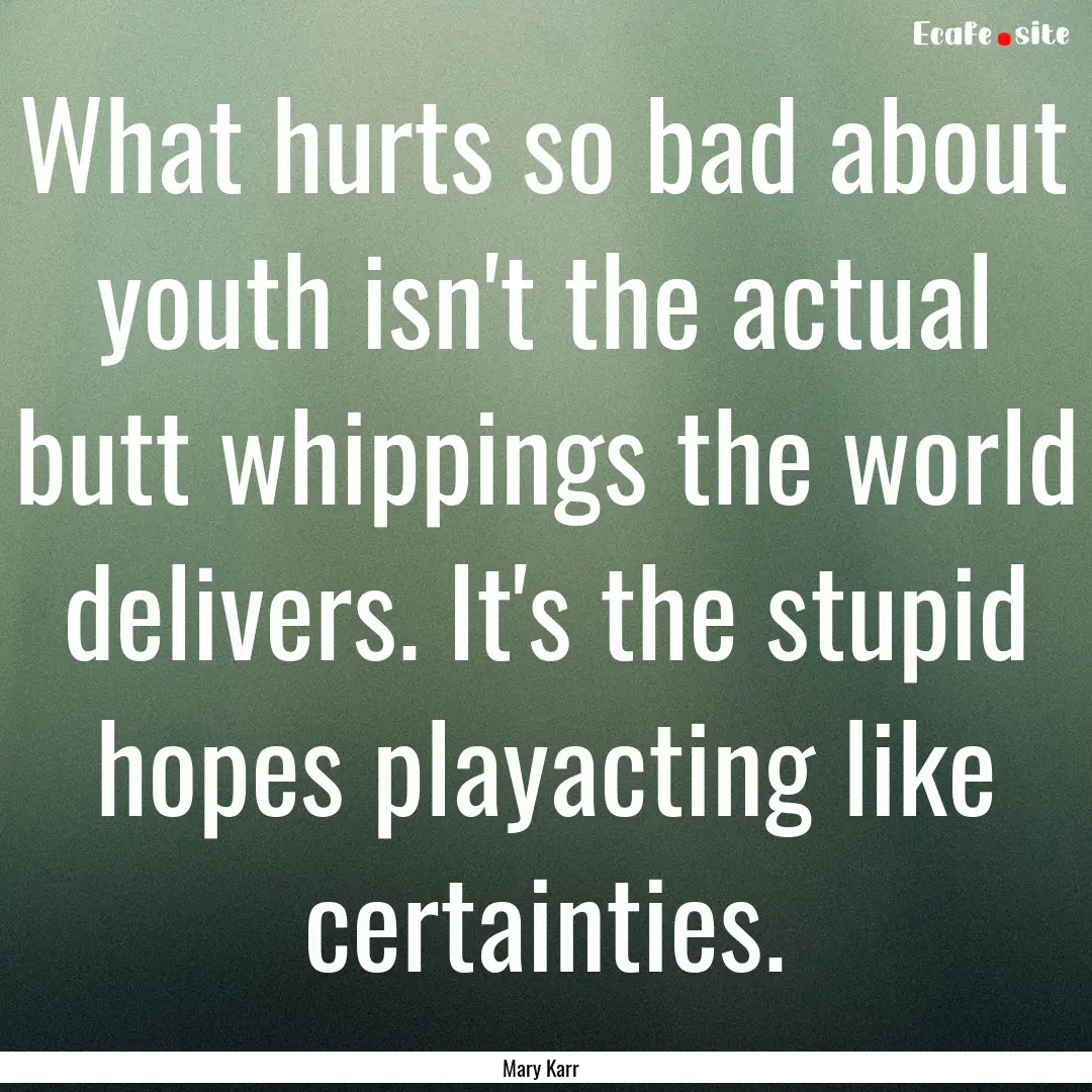 What hurts so bad about youth isn't the actual.... : Quote by Mary Karr