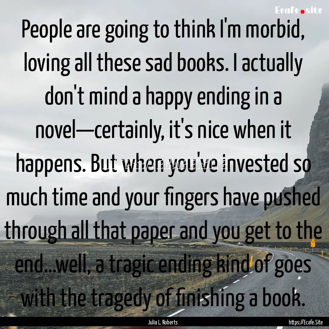 People are going to think I'm morbid, loving.... : Quote by Julia L. Roberts