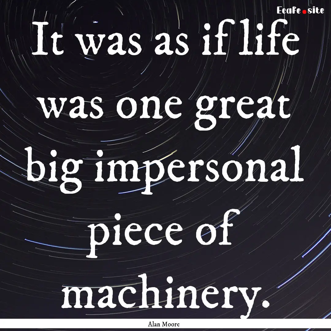 It was as if life was one great big impersonal.... : Quote by Alan Moore