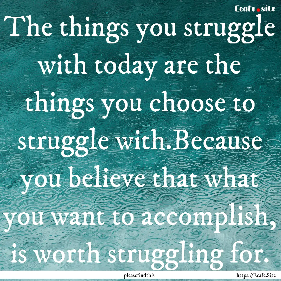 The things you struggle with today are the.... : Quote by pleasefindthis