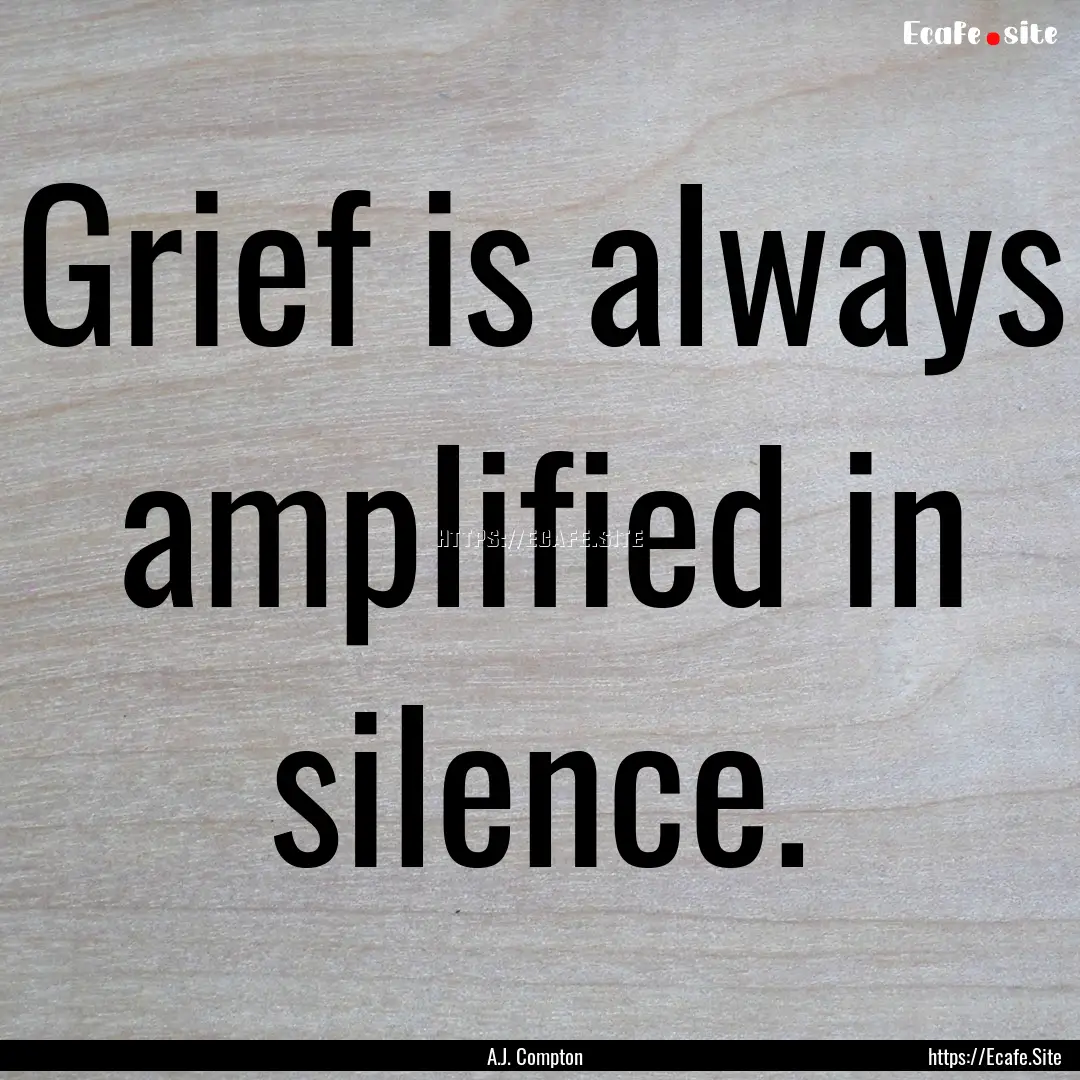 Grief is always amplified in silence. : Quote by A.J. Compton