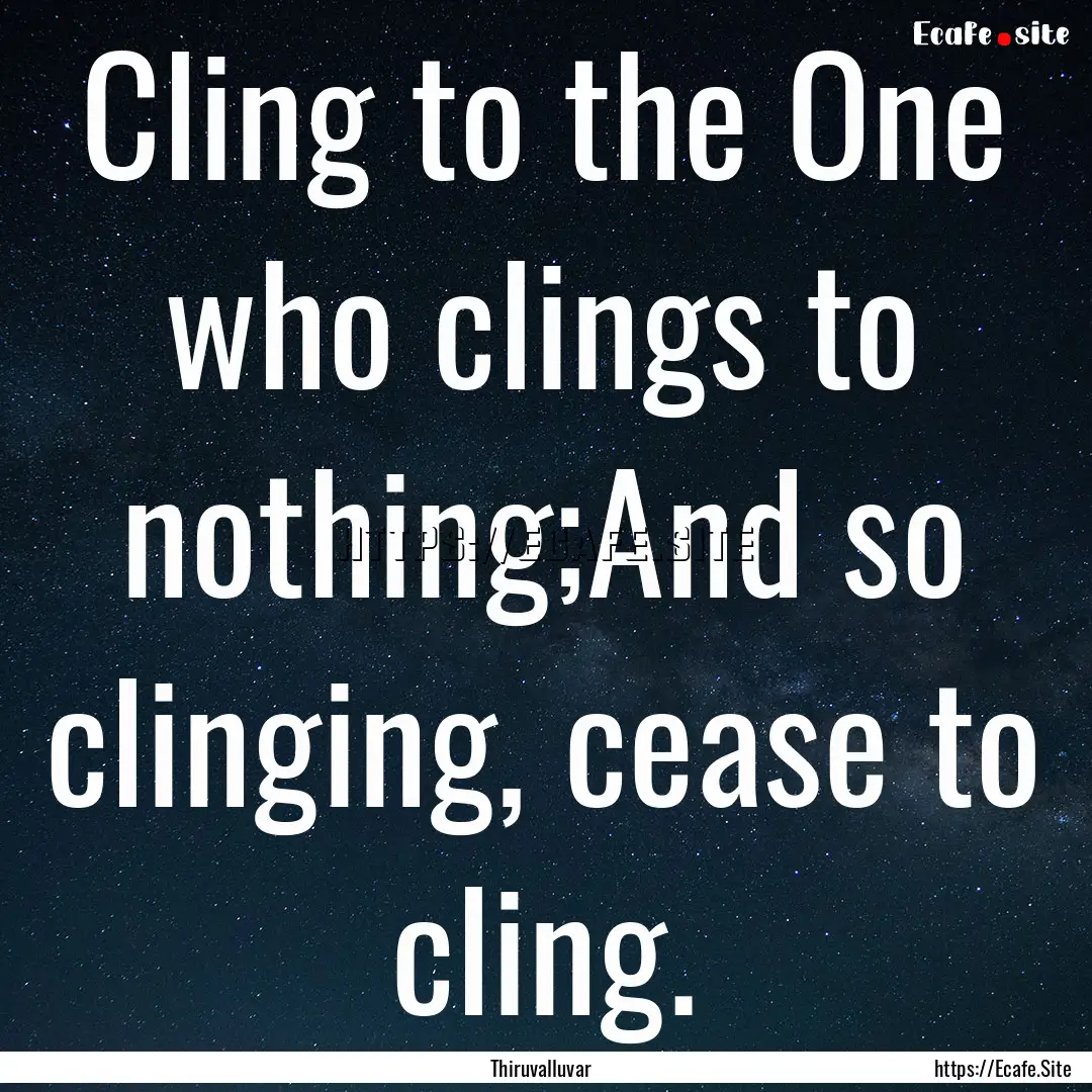 Cling to the One who clings to nothing;And.... : Quote by Thiruvalluvar