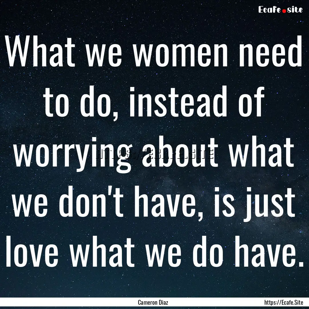 What we women need to do, instead of worrying.... : Quote by Cameron Diaz