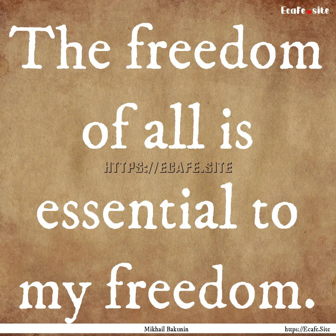 The freedom of all is essential to my freedom..... : Quote by Mikhail Bakunin