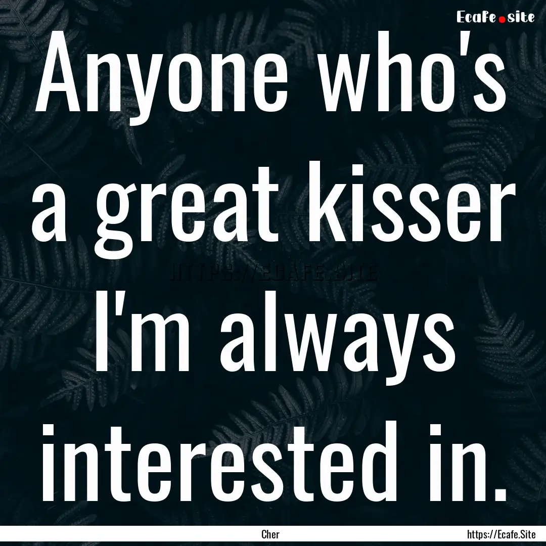 Anyone who's a great kisser I'm always interested.... : Quote by Cher