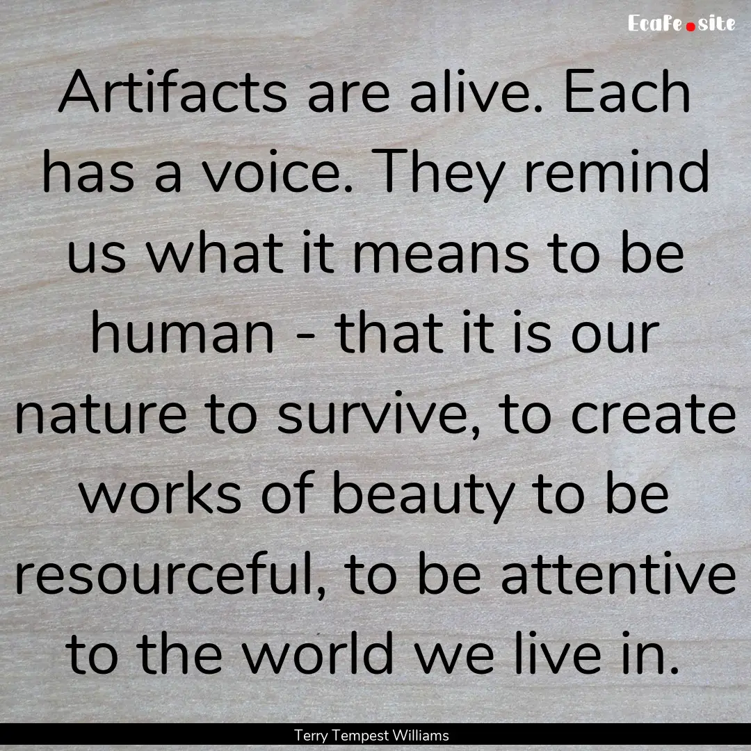 Artifacts are alive. Each has a voice. They.... : Quote by Terry Tempest Williams