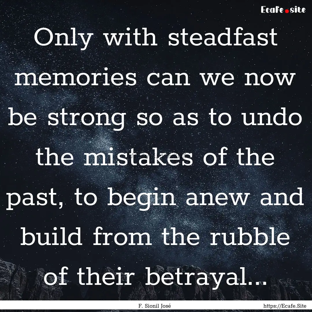 Only with steadfast memories can we now be.... : Quote by F. Sionil José