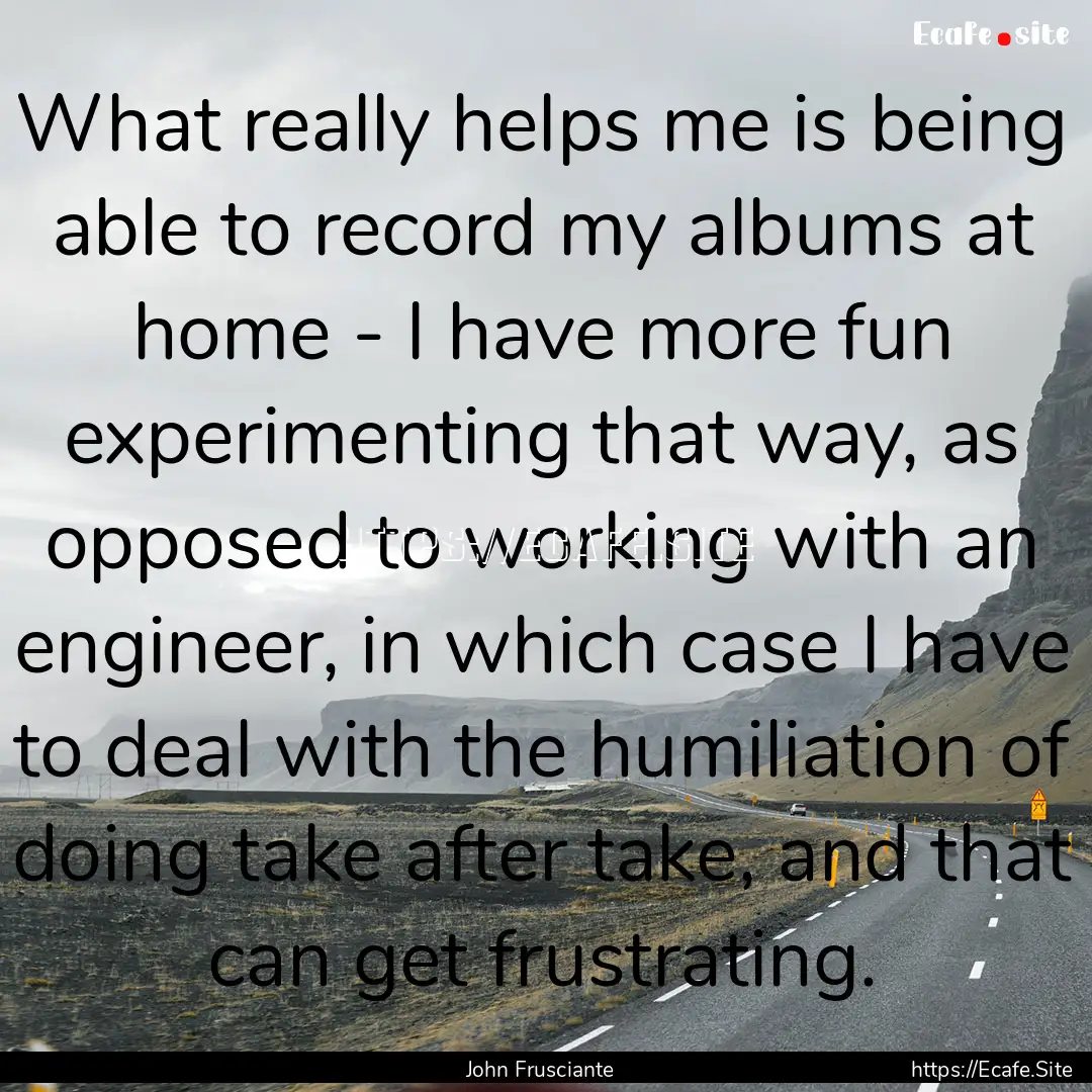 What really helps me is being able to record.... : Quote by John Frusciante