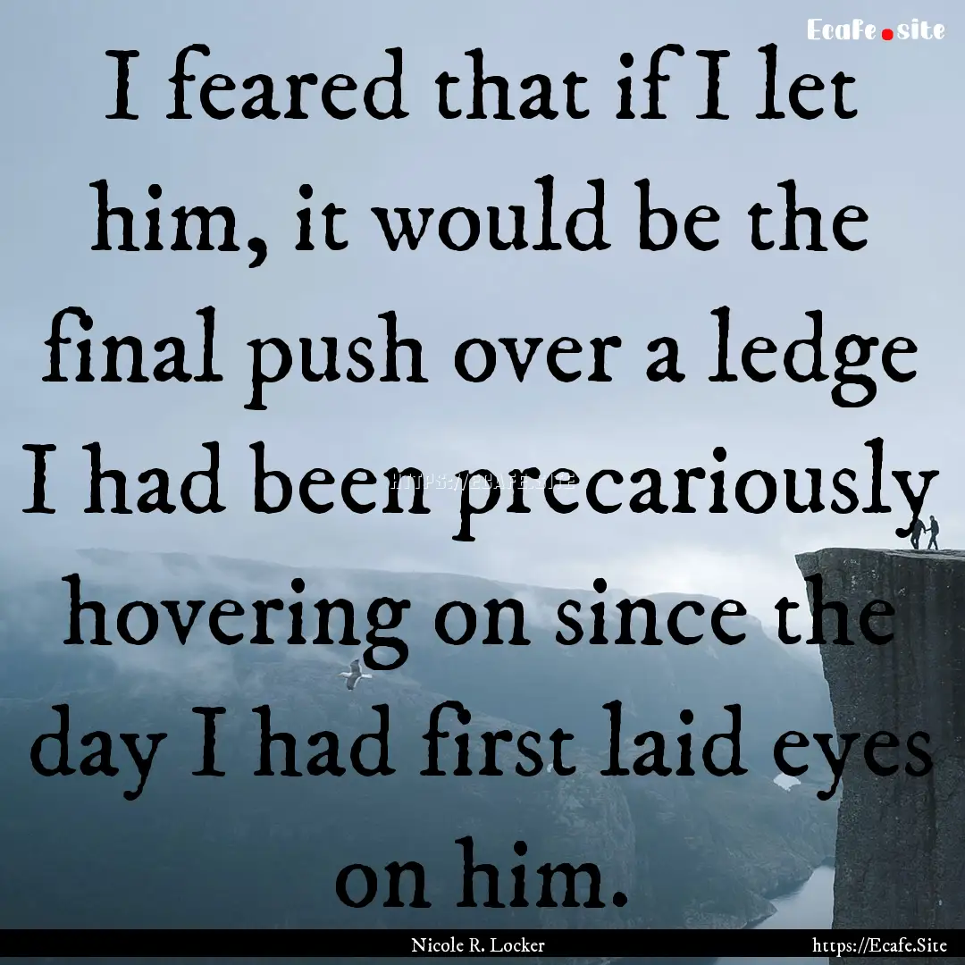 I feared that if I let him, it would be the.... : Quote by Nicole R. Locker