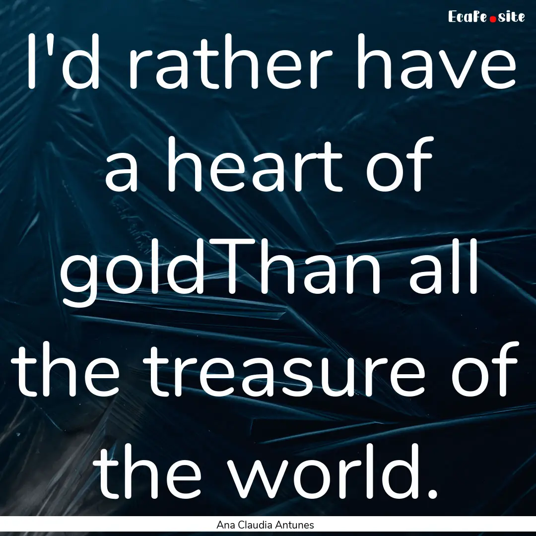 I'd rather have a heart of goldThan all the.... : Quote by Ana Claudia Antunes