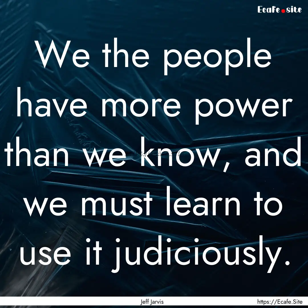 We the people have more power than we know,.... : Quote by Jeff Jarvis