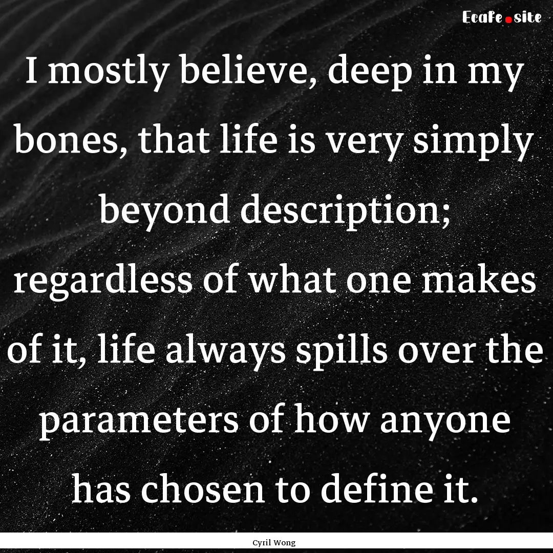 I mostly believe, deep in my bones, that.... : Quote by Cyril Wong