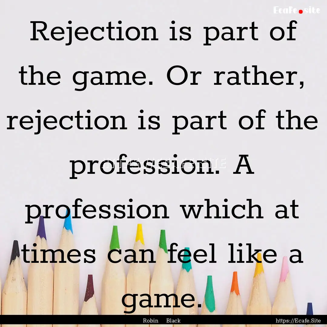 Rejection is part of the game. Or rather,.... : Quote by Robin Black