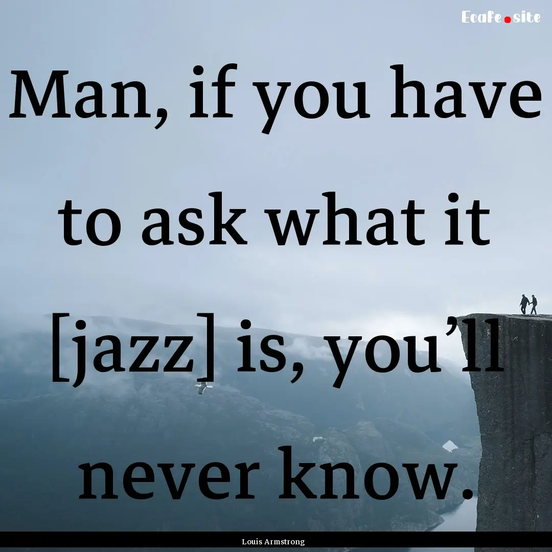 Man, if you have to ask what it [jazz] is,.... : Quote by Louis Armstrong