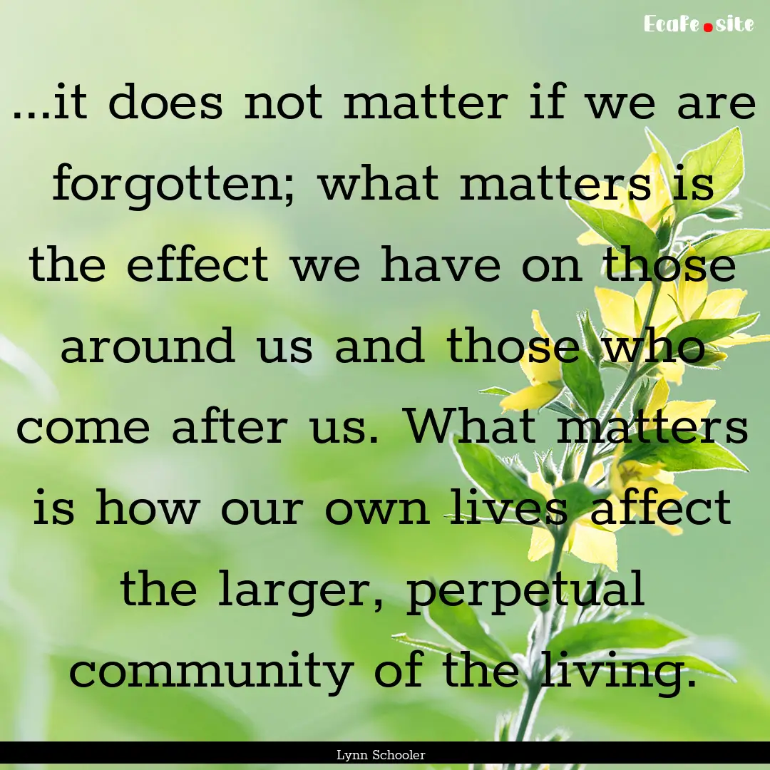 ...it does not matter if we are forgotten;.... : Quote by Lynn Schooler