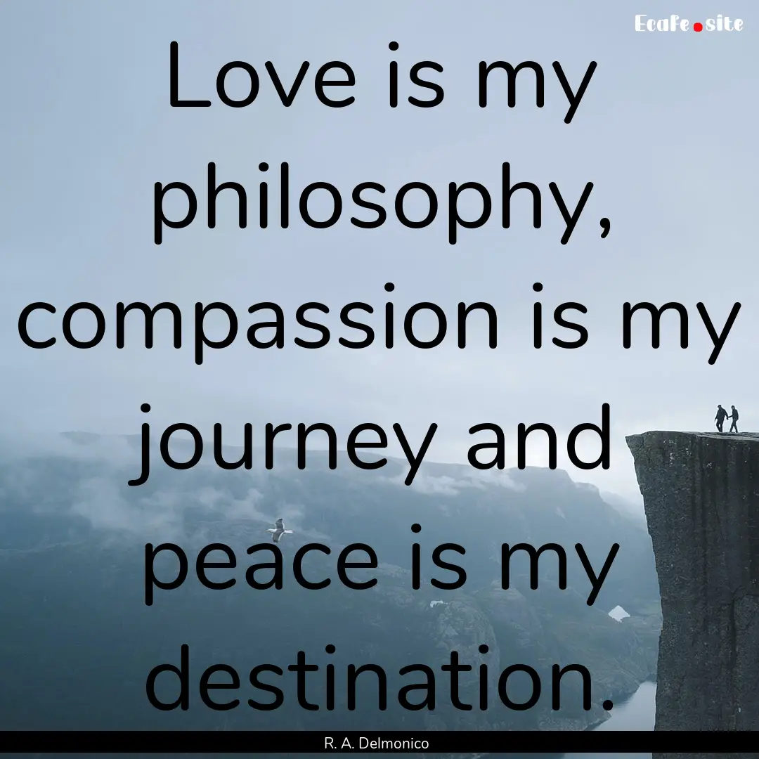 Love is my philosophy, compassion is my journey.... : Quote by R. A. Delmonico