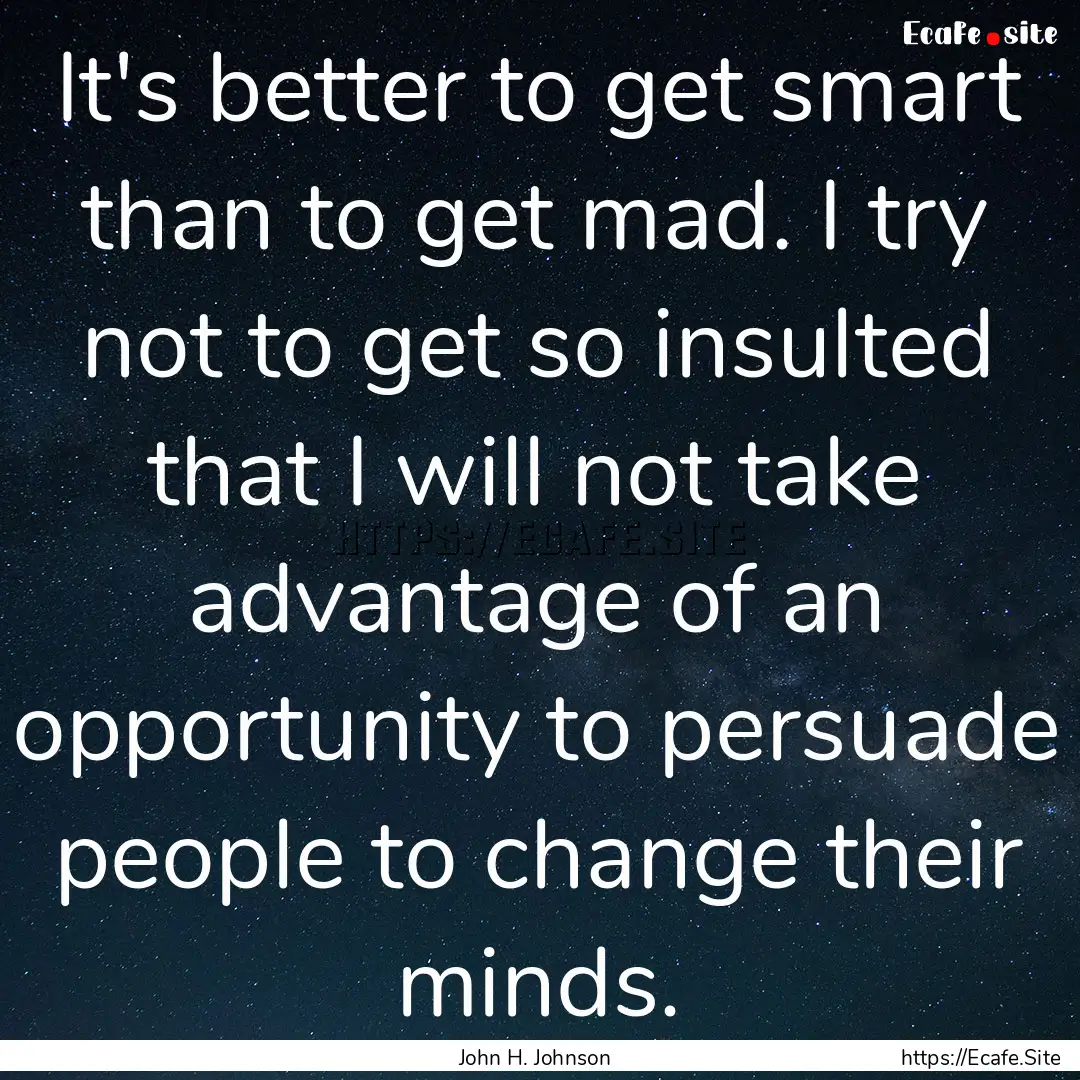 It's better to get smart than to get mad..... : Quote by John H. Johnson