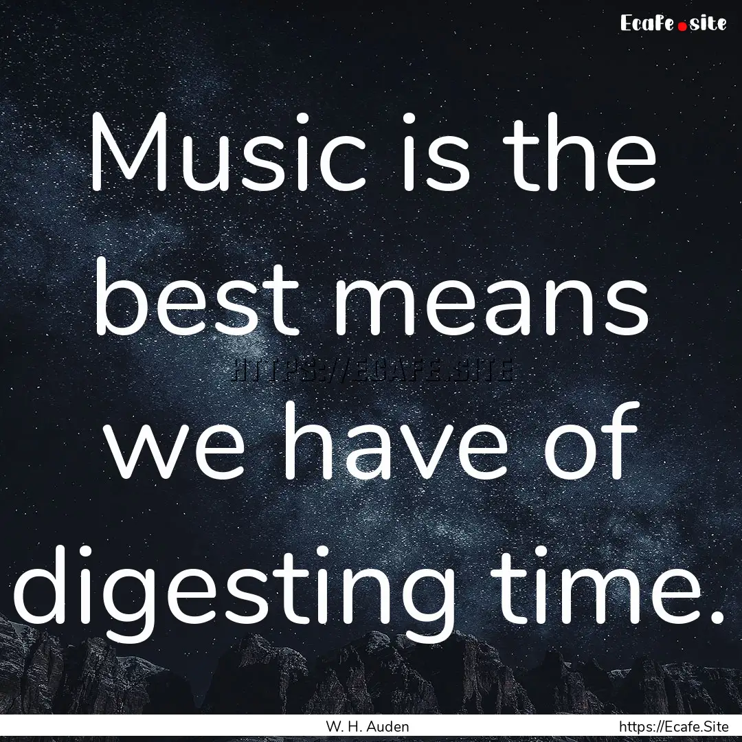 Music is the best means we have of digesting.... : Quote by W. H. Auden